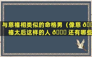 与慈禧相类似的命格男（像慈 🐶 禧太后这样的人 🐝 还有哪些）